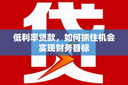 城西低利率贷款，如何抓住机会实现财务目标