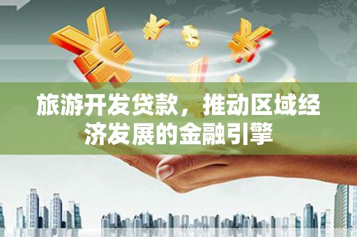 城西旅游开发贷款，推动区域经济发展的金融引擎