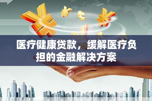 城西医疗健康贷款，缓解医疗负担的金融解决方案