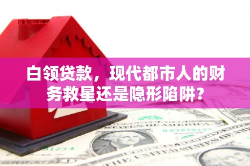 城西白领贷款，现代都市人的财务救星还是隐形陷阱？
