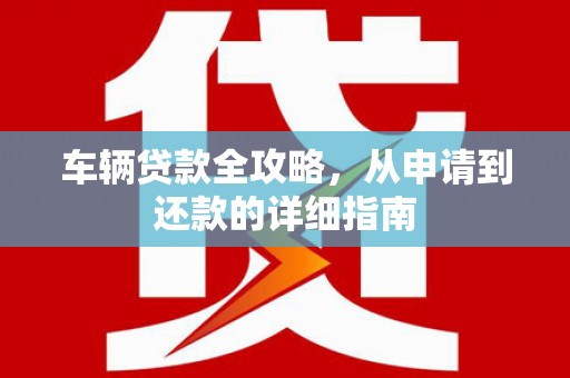 城西车辆贷款全攻略,从申请到还款的详细指南 城西车辆贷款全攻略,从申请到还款的详细指南