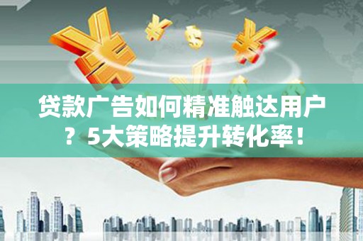 城西贷款广告如何精准触达用户？5大策略提升转化率！