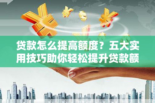 城西贷款怎么提高额度？五大实用技巧助你轻松提升贷款额度