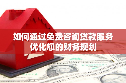 城西如何通过免费咨询贷款服务优化您的财务规划