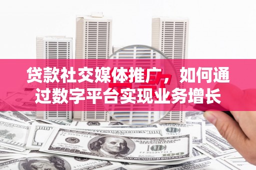 城西贷款社交媒体推广，如何通过数字平台实现业务增长