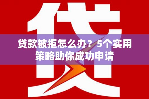 城西贷款被拒怎么办？5个实用策略助你成功申请