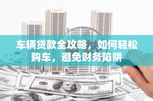 城西车辆贷款全攻略，如何轻松购车，避免财务陷阱