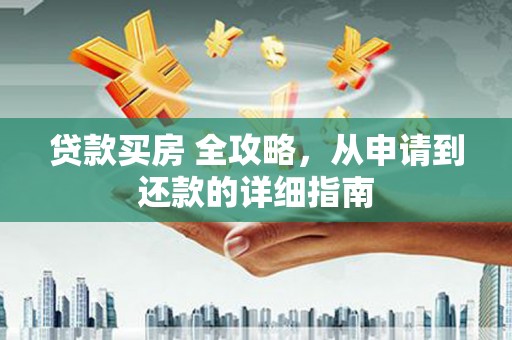城西贷款买房 全攻略，从申请到还款的详细指南