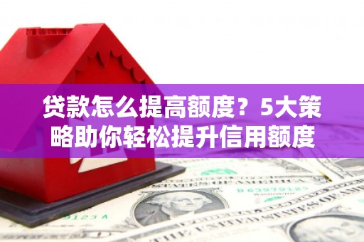城西贷款怎么提高额度？5大策略助你轻松提升信用额度