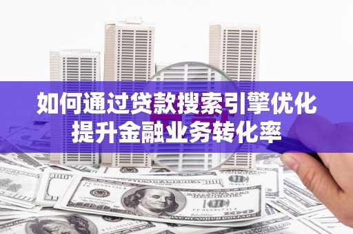城西如何通过贷款搜索引擎优化提升金融业务转化率