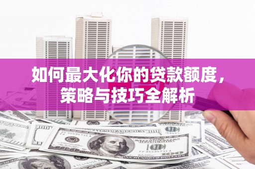 城西如何最大化你的贷款额度，策略与技巧全解析