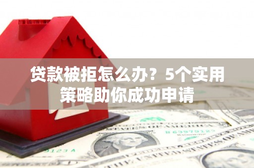 城西贷款被拒怎么办？5个实用策略助你成功申请