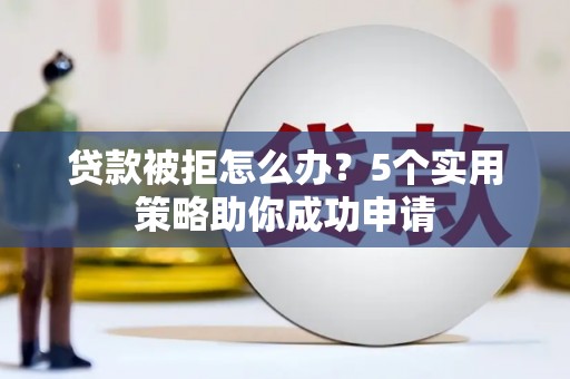 城西贷款被拒怎么办？5个实用策略助你成功申请