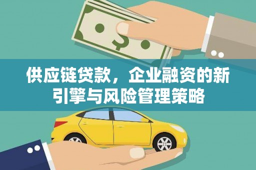 城西供应链贷款，企业融资的新引擎与风险管理策略