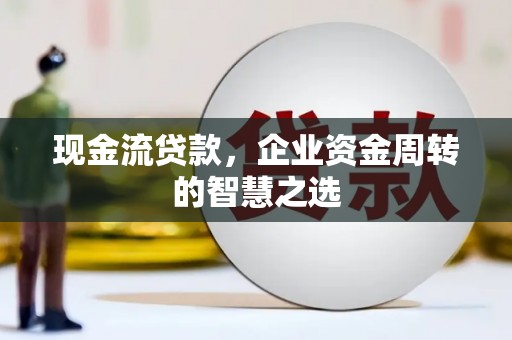 城西现金流贷款，企业资金周转的智慧之选