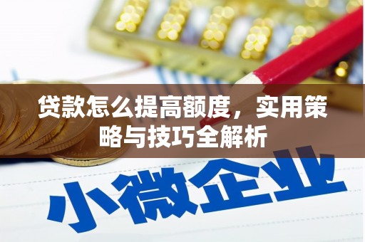 城西贷款怎么提高额度，实用策略与技巧全解析