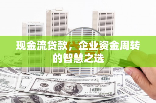 城西现金流贷款，企业资金周转的智慧之选