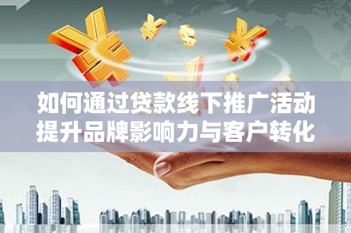 城西如何通过贷款线下推广活动提升品牌影响力与客户转化率