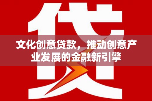 城西文化创意贷款，推动创意产业发展的金融新引擎
