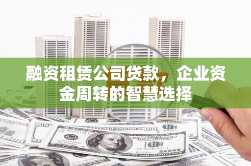 城西融资租赁公司贷款，企业资金周转的智慧选择