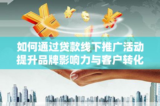 城西如何通过贷款线下推广活动提升品牌影响力与客户转化率