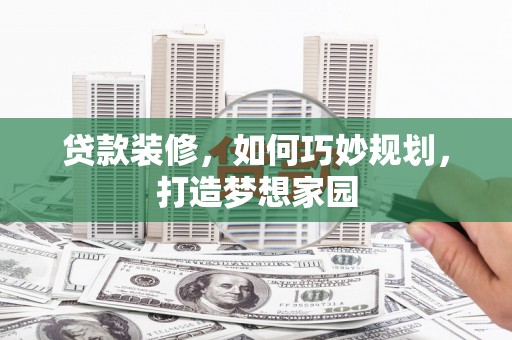 城西贷款装修，如何巧妙规划，打造梦想家园
