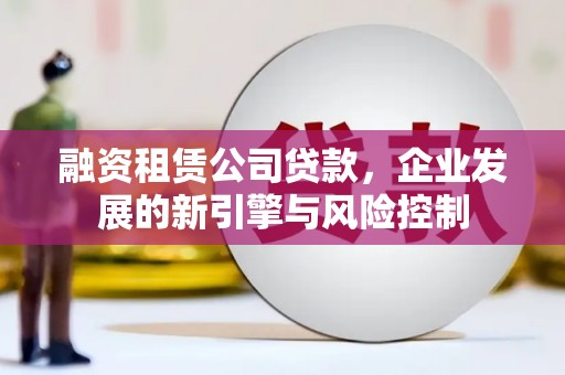 城西融资租赁公司贷款，企业发展的新引擎与风险控制