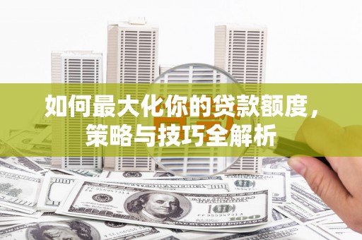 城西如何最大化你的贷款额度，策略与技巧全解析