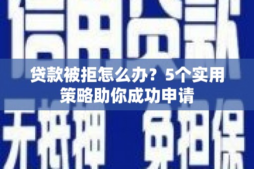 城西贷款被拒怎么办？5个实用策略助你成功申请