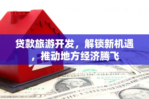 城西贷款旅游开发，解锁新机遇，推动地方经济腾飞