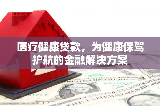 城西医疗健康贷款，为健康保驾护航的金融解决方案