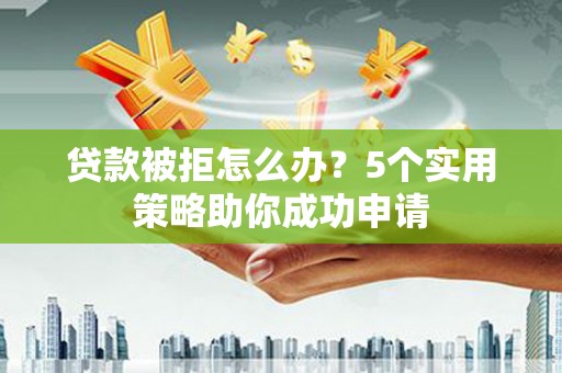 城西贷款被拒怎么办？5个实用策略助你成功申请