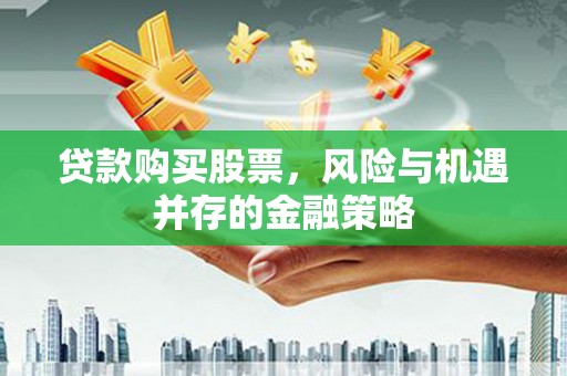 城西贷款购买股票，风险与机遇并存的金融策略