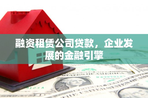 城西融资租赁公司贷款，企业发展的金融引擎